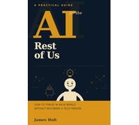 AI for the Rest of Us: How to Thrive in an AI World Without Becoming a Tech Person
