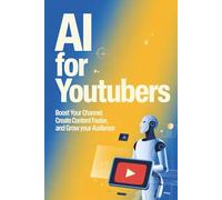 AI for YouTubers: Boost Your Channel, Create Content Faster, and Grow Your Audience