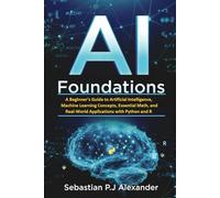 AI Foundations: A Beginner’s Guide to Artificial Intelligence, Machine Learning Concepts, Essential Math, and Real-World Applications with Python and R: 1 (Modern AI Development with Python and R)