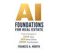 AI Foundations for Real Estate: How Agents Use Artificial Intelligence to Work Smarter, Serve Clients Better, and Build a Durable Career