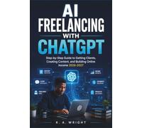 AI FREELANCING WITH CHATGPT: Step-by-Step Guide to Getting Clients, Creating Content, and Building Online Income 2026-2027