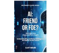 AI: Friend or Foe? Pro Edition: Understanding Artificial Intelligence Its Impact & Its Future