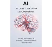 AI für Laien: ChatGPT für Kleinunternehmen: Prompt-Engineering für Kreative - Anleitung, Tipps & Praxisbeispiele