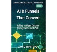 AI & Funnels That Convert: Building Intelligent Customer Journeys from Start to Sale (AI Driven Marketing Clarity Series)
