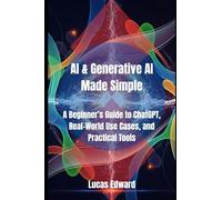 AI & Generative AI Made Simple: A Beginner’s Guide to ChatGPT, Real-World Use Cases, and Practical Tools (Artificial intelligence)