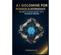 AI GOLDMINE FOR BEGINNERS & INTERMEDIATE: 101 WAYS TO MAKE MONEY WITH GOOGLE GEMINI: The Ultimate Beginner’s Guide to Earning Online, Building Digital ... and Winning with Google’s Smartest AI