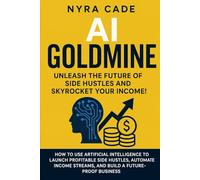 AI Goldmine: Unleash the Future of Side Hustles and Skyrocket Your Income!: How to Use Artificial Intelligence to Launch Profitable Side Hustles.