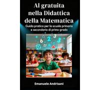 AI GRATUITA NELLA DIDATTICA DELLA MATEMATICA: Guida pratica per la scuola primaria e secondaria di primo grado