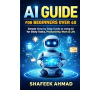 AI Guide for Beginners Over 40: Simple Step-by-Step Guide to Using AI for Daily Tasks, Productivity, Work & Life