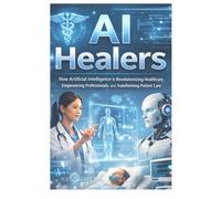 AI HEALERS: How Artificial Intelligence is Revolutionizing Healthcare, Empowering Professionals, and Transforming Patient Care