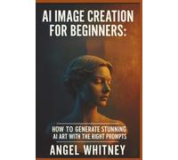Ai Image Creation For Beginners: How to Generate Stunning AI Art, Write Powerful Prompts