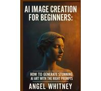 Ai Image Creation For Beginners: How to Generate Stunning AI Art, Write Powerful Prompts