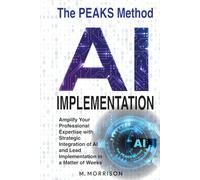 AI Implementation: The PEAKS Method: Amplify Your Professional Expertise with Strategic Integration of AI and Lead Implementation in a Matter of Weeks (AI - Learn then Implement)