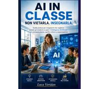 AI IN CLASSE Non vietarla. Insegnarla.: Guida pratica per insegnanti che vogliono aiutare gli studenti a usare l'Intelligenza Artificiale con consapevolezza, spirito critico e responsabilità