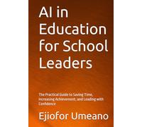 AI in Education for School Leaders: The Practical Guide to Saving Time, Increasing Achievement, and Leading with Confidence