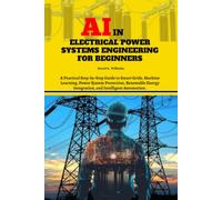 AI in Electrical Power Systems Engineering for Beginners: A Practical Step-by-Step Guide to Smart Grids, Machine Learning, Power System Protection, ... Integration, and Intelligent Automation.