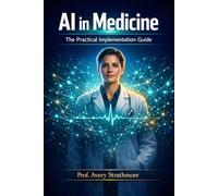 AI in Medicine: The Practical Implementation Guide: How Physicians, Nurses, and Healthcare Leaders Can Confidently Apply AI in Clinical Practice, ... Care to Transform Outcomes - Starting Today
