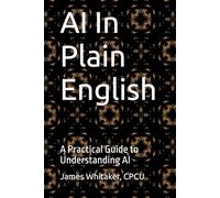 AI In Plain English: A Practical Guide to Understanding AI (Plain English Series)