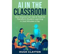 AI IN THE CLASSROOM: How Anyone Can Use AI Tools to Transform Student Learning in Just Minutes a Day
