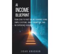 AI Income Blueprint: From Zero to First Online Earnings Using Simple Systems, Smart Prompting, and No Experience Required (AI MONEY SERIES)