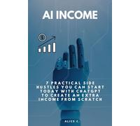 AI Income: Practical Side Hustles You Can Start Today With ChatGPT to Create an Extra Income From Scratch
