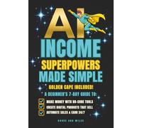 AI INCOME SUPERPOWERS MADE SIMPLE, GOLDEN CAPE INCLUDED!: A BEGINNER'S 7-DAY GUDE TO: MAKE MONEY WITH NO-CODE TOOLS, CREATE DIGITAL PRODUCTS THAT SELL, AUTOMATE SALES & EARN 24/7