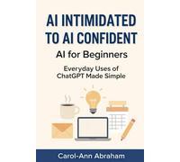 AI Intimidated to AI Confident: AI for Beginners: Everyday Uses of ChatGPT Made Simple - A Real-Life Guide to Simplifying Tasks, Solving Problems, and Getting More Done