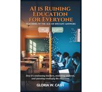 AI Is Ruining Education for Everyone: Teaching in the Age of Instant Answers: How It’s Confusing Teachers, Misleading Students, and Quietly Reshaping the Classroom