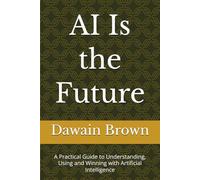 AI Is the Future: A Practical Guide to Understanding, Using, and Winning with Artificial Intelligence