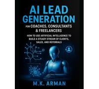 AI Lead Generation for Coaches, Consultants & Freelancers: How to Use Artificial Intelligence to Build a Steady Stream of Clients, Sales, and Referrals (AI-Powered Business Blueprint Series)