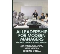 AI Leadership for Modern Managers: Build Trust, Align Teams, and Lead Responsibly in the Age of Agentic AI