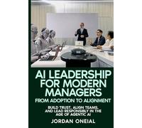 AI Leadership for Modern Managers: Build Trust, Align Teams, and Lead Responsibly in the Age of Agentic AI