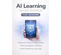 AI Learning Made Simple for Seniors - A Beginner’s Guide to Understanding Artificial Intelligence and Using It with Confidence at Any Age (Lifestyle)