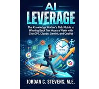 AI LEVERAGE: The Knowledge Worker’s Field Guide to Winning Back Ten Hours a Week with ChatGPT, Claude, Gemini, and Copilot