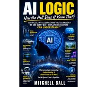 AI Logic: How the Hell Does It Know That? Artificial Intelligence and the Technology We Use Every Day-Explained So Anyone Can Understand It (The Life Smarts Logic Series)