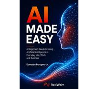 AI Made Easy: A Beginner's Guide to Using AI in Everyday Life, Work, and Business