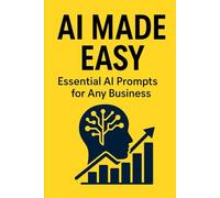 AI Made Easy: Business Edition: Essential AI Prompts for Any Business