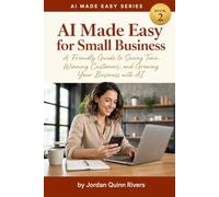 AI Made Easy for Small Business: A Friendly Guide to Saving Time, Winning Customers, and Growing Your Business with AI