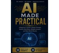 AI Made Practical: A Beginner’s Guide to Better Prompts, Smarter Workflows, Reliable Answers and Real-World Results