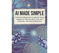 AI Made Simple: A Practical Beginner’s Guide for Using Modern AI Tools for Work, Life, and Creativity-No Coding Required (AI Made Easy: From Beginner to Mastery)
