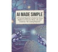 AI Made Simple: A Practical Beginner’s Guide for Using Modern AI Tools for Work, Life, and Creativity-No Coding Required (AI Made Easy: From Beginner to Mastery)