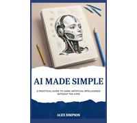 AI Made Simple: A Practical Guide to Using Artificial Intelligence Without the Hype