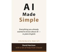 AI Made Simple: Everything you already wanted to know about AI - in plain English: 1 (AI For The Rest of Us)