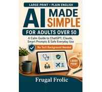 AI Made Simple for Adults Over 50: A Calm Guide to ChatGPT, Claude, Smart Prompts & Safe Everyday Use LARGE PRINT EDITION