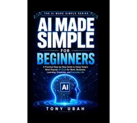 AI MADE SIMPLE FOR BEGINNERS: A Practical Step-by-Step Guide to Using Today's Most Popular Al Tools for Work, Business, Learning, Creativity, and Everyday Life (THE AI MADE SIMPLE SERIES)