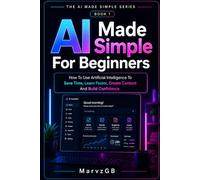 AI Made Simple For Beginners: How To Use Artificial Intelligence To Save Time, Learn Faster, Create Content And Build Confidence (The AI Made Simple Series)