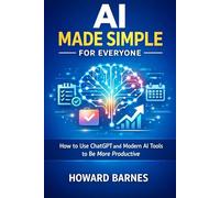 AI Made Simple for Everyone: How to Use ChatGPT and Modern AI Tools to Be More Productive