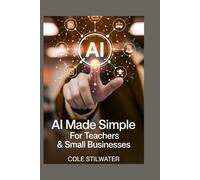 AI Made Simple for Teachers & Small Businesses: A Practical, Plain-Language How-To Guide for Educators, Students & Small Business Owners-Using AI Tools for Classroom, Learning & Small Biz Success