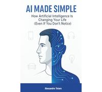 AI Made Simple: How Artificial Intelligence Is Changing Your Life (Even If You Don’t Notice) (Living with AI - How Artificial Intelligence Transforms Your Life)