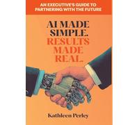 AI Made Simple. Results Made Real.: An Executive's Guide to Partnering with the Future